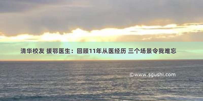 清华校友 援鄂医生：回顾11年从医经历 三个场景令我难忘