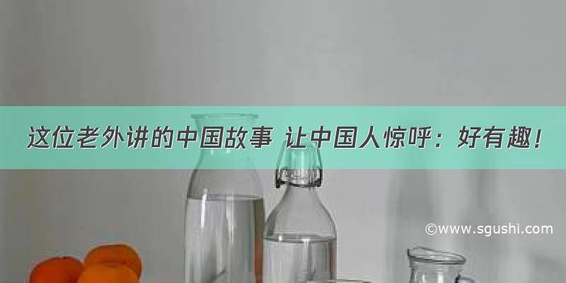 这位老外讲的中国故事 让中国人惊呼：好有趣！