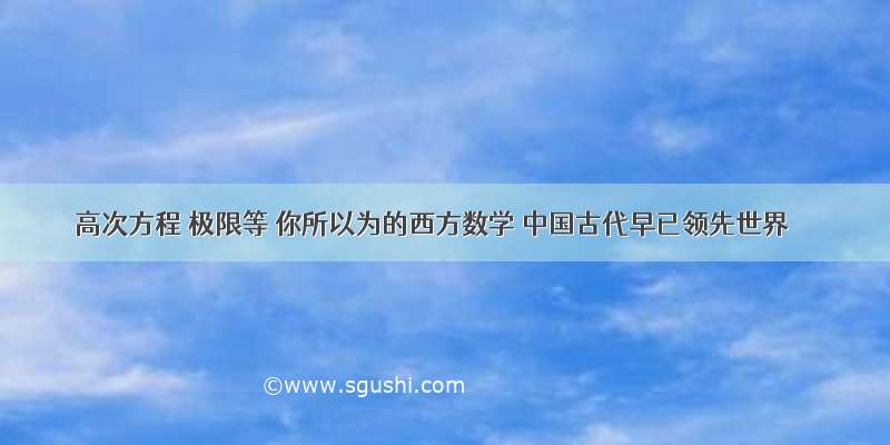 高次方程 极限等 你所以为的西方数学 中国古代早已领先世界