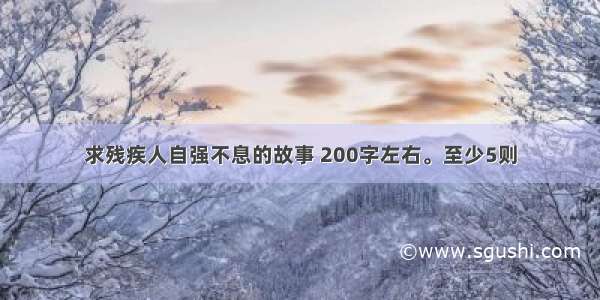 求残疾人自强不息的故事 200字左右。至少5则