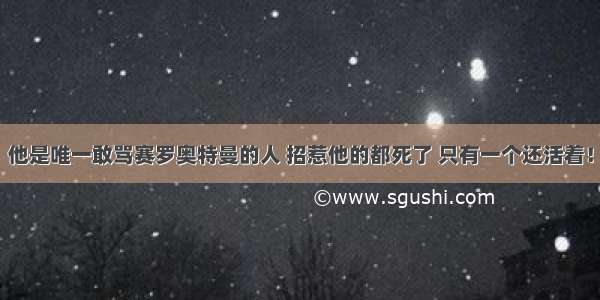 他是唯一敢骂赛罗奥特曼的人 招惹他的都死了 只有一个还活着！