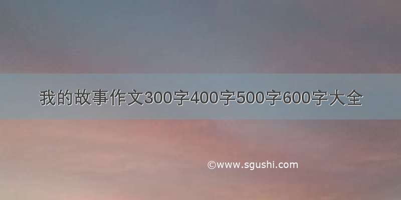 我的故事作文300字400字500字600字大全