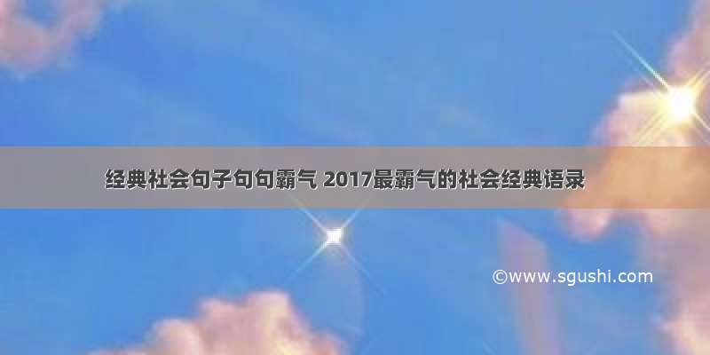 经典社会句子句句霸气 2017最霸气的社会经典语录