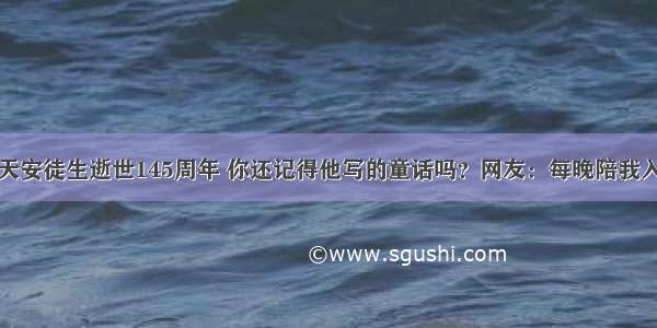 今天安徒生逝世145周年 你还记得他写的童话吗？网友：每晚陪我入睡