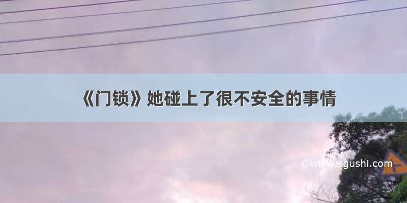 《门锁》她碰上了很不安全的事情