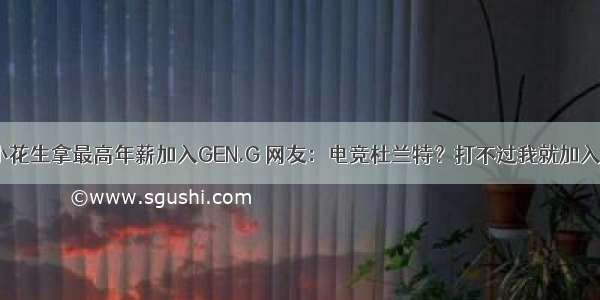 小花生拿最高年薪加入GEN.G 网友：电竞杜兰特？打不过我就加入！