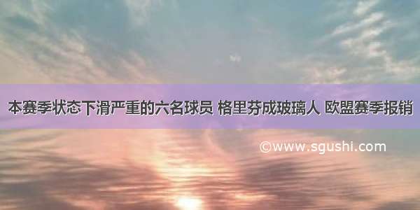 本赛季状态下滑严重的六名球员 格里芬成玻璃人 欧盟赛季报销