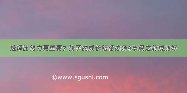 选择比努力更重要？孩子的成长路径必须4年级之前规划好