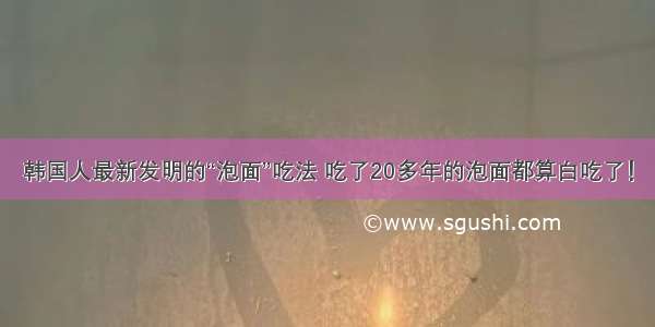 韩国人最新发明的“泡面”吃法 吃了20多年的泡面都算白吃了！