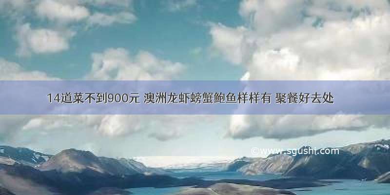 14道菜不到900元 澳洲龙虾螃蟹鲍鱼样样有 聚餐好去处