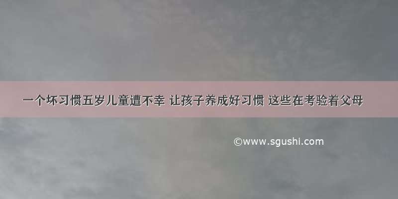 一个坏习惯五岁儿童遭不幸 让孩子养成好习惯 这些在考验着父母