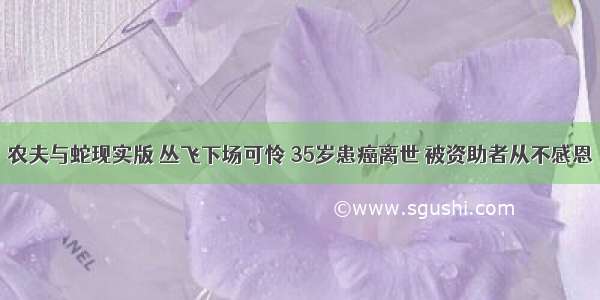 农夫与蛇现实版 丛飞下场可怜 35岁患癌离世 被资助者从不感恩