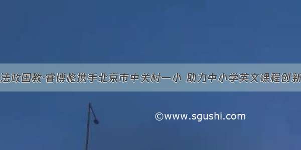 法政国教·睿博格携手北京市中关村一小 助力中小学英文课程创新