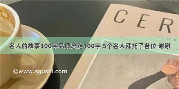 名人的故事300字品质总结100字 5个名人拜托了各位 谢谢