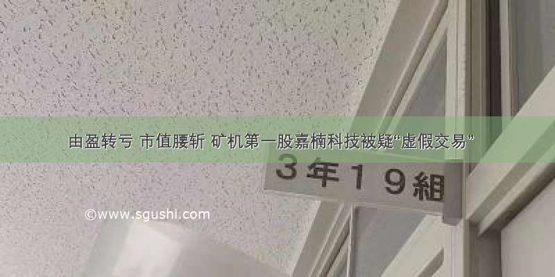 由盈转亏 市值腰斩 矿机第一股嘉楠科技被疑“虚假交易”