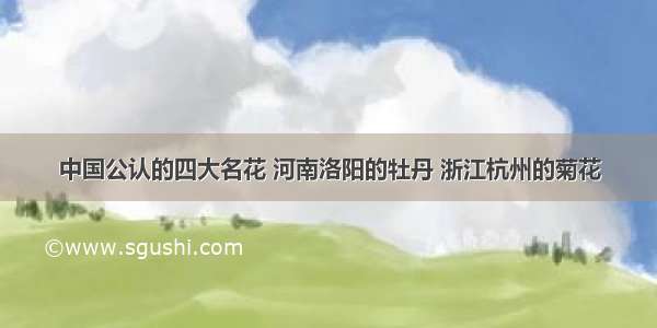 中国公认的四大名花 河南洛阳的牡丹 浙江杭州的菊花