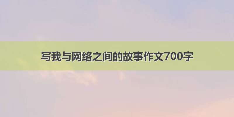 写我与网络之间的故事作文700字