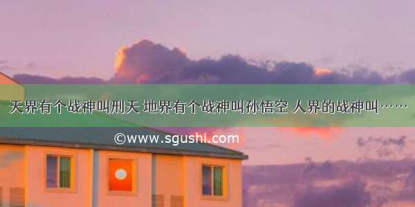 天界有个战神叫刑天 地界有个战神叫孙悟空 人界的战神叫……