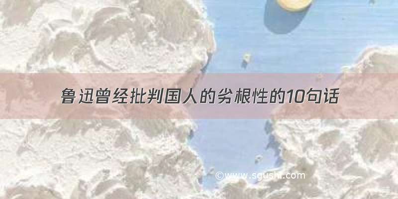 鲁迅曾经批判国人的劣根性的10句话