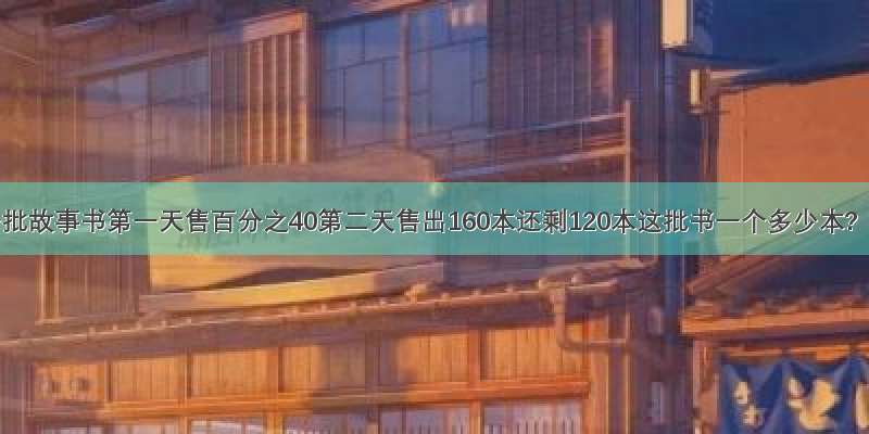 一批故事书第一天售百分之40第二天售出160本还剩120本这批书一个多少本?