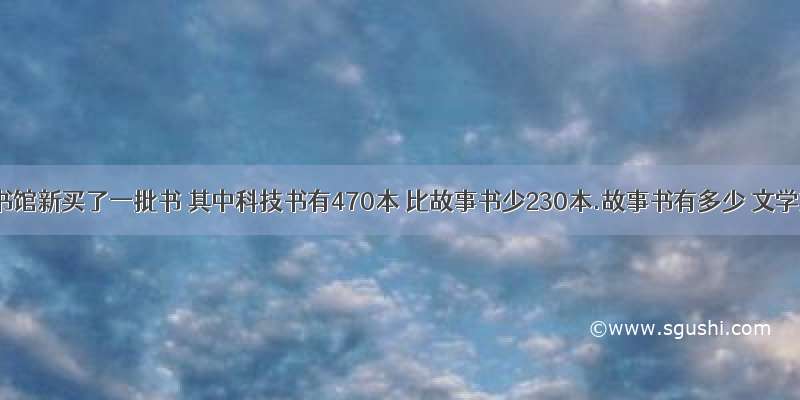 学校图书馆新买了一批书 其中科技书有470本 比故事书少230本.故事书有多少 文学文学