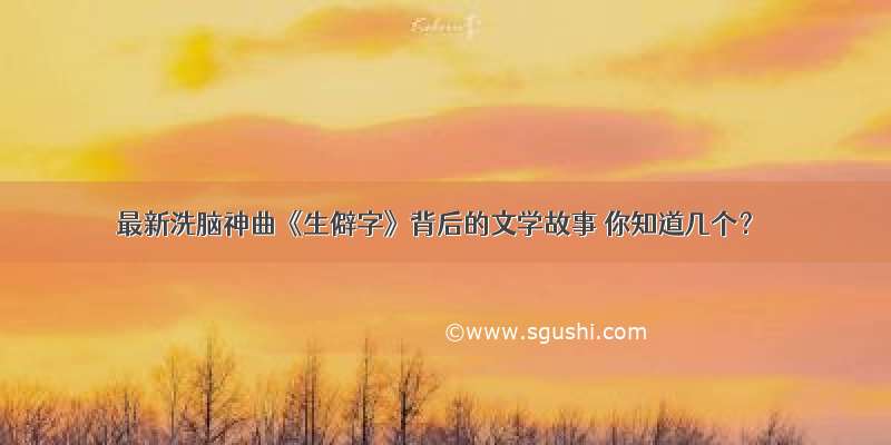 最新洗脑神曲《生僻字》背后的文学故事 你知道几个？