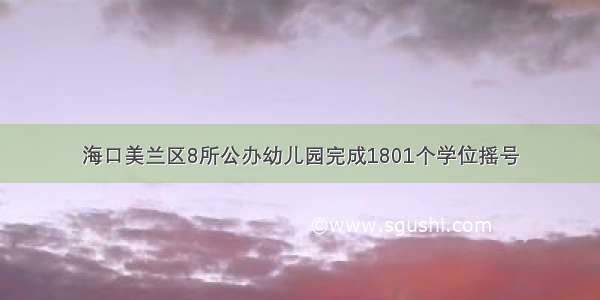 海口美兰区8所公办幼儿园完成1801个学位摇号