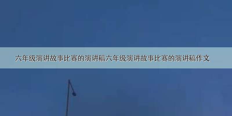 六年级演讲故事比赛的演讲稿六年级演讲故事比赛的演讲稿作文