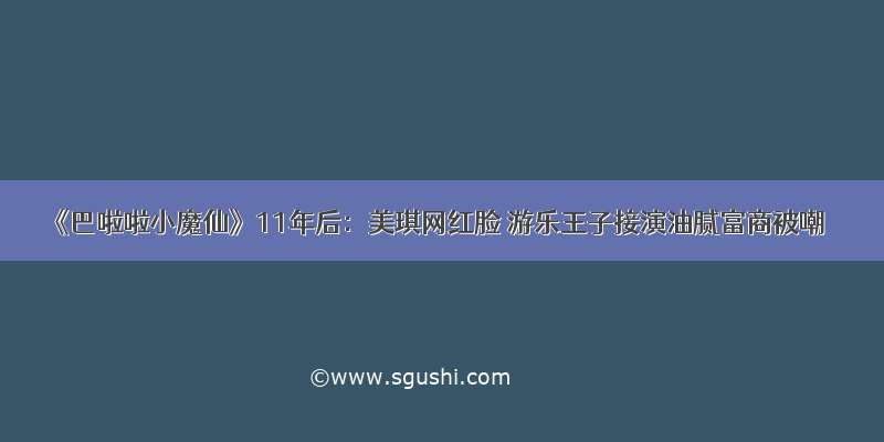 《巴啦啦小魔仙》11年后：美琪网红脸 游乐王子接演油腻富商被嘲