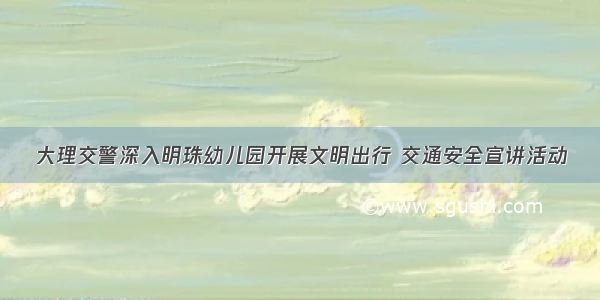 大理交警深入明珠幼儿园开展文明出行 交通安全宣讲活动