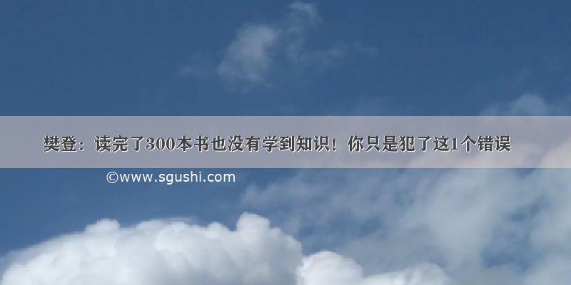 樊登：读完了300本书也没有学到知识！你只是犯了这1个错误