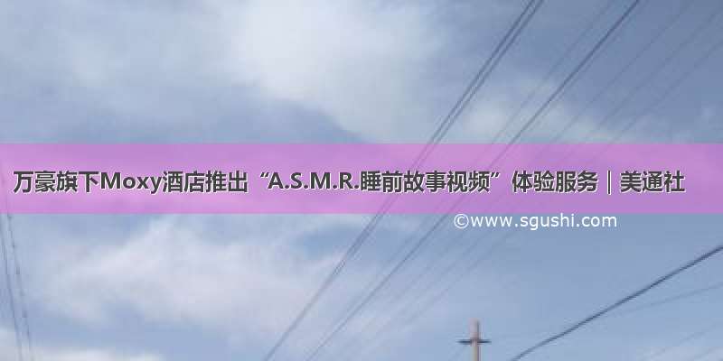 万豪旗下Moxy酒店推出“A.S.M.R.睡前故事视频”体验服务｜美通社