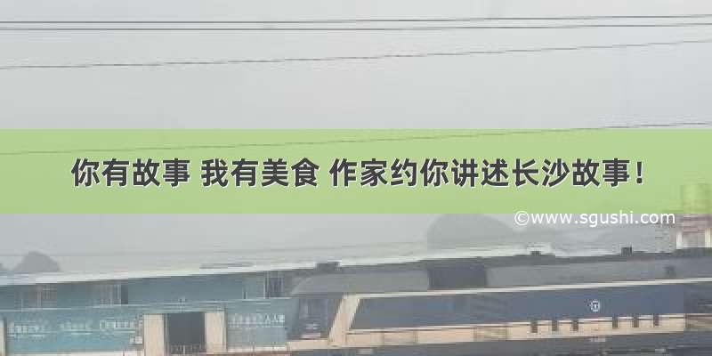 你有故事 我有美食 作家约你讲述长沙故事！