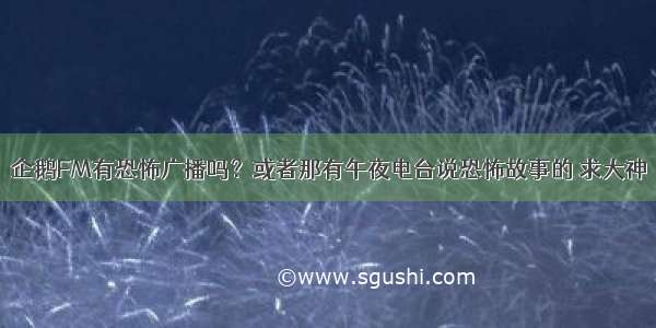 企鹅FM有恐怖广播吗？或者那有午夜电台说恐怖故事的 求大神