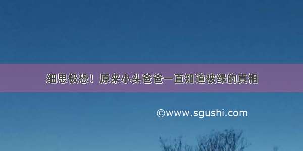 细思极恐！原来小头爸爸一直知道被绿的真相