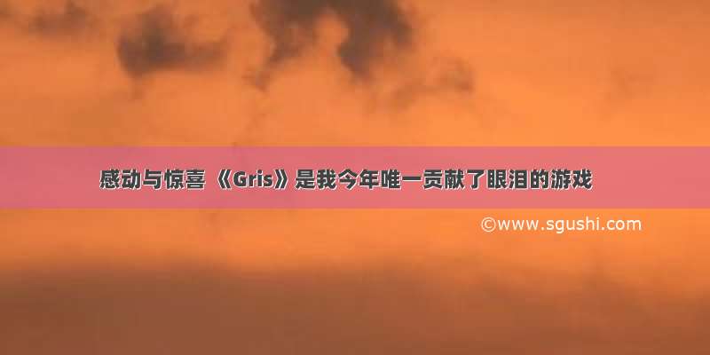 感动与惊喜 《Gris》是我今年唯一贡献了眼泪的游戏