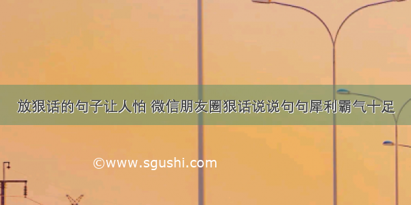 放狠话的句子让人怕 微信朋友圈狠话说说句句犀利霸气十足