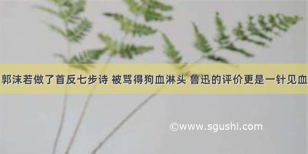 郭沫若做了首反七步诗 被骂得狗血淋头 鲁迅的评价更是一针见血