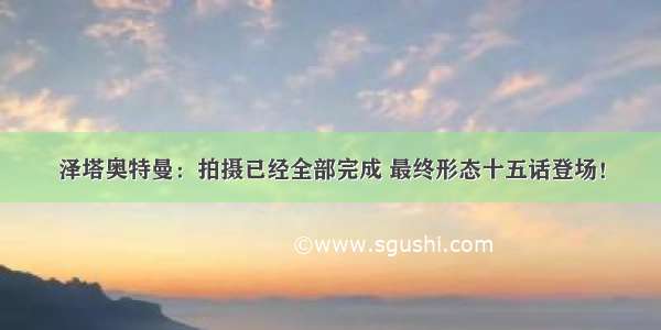 泽塔奥特曼：拍摄已经全部完成 最终形态十五话登场！