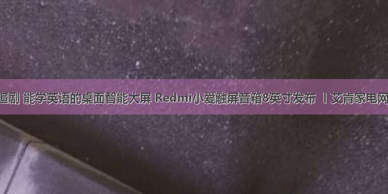 能追剧 能学英语的桌面智能大屏 Redmi小爱触屏音箱8英寸发布 丨艾肯家电网