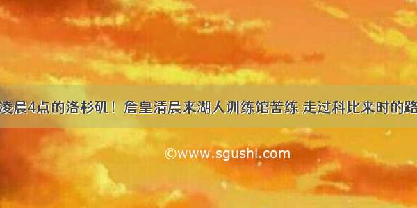 凌晨4点的洛杉矶！詹皇清晨来湖人训练馆苦练 走过科比来时的路