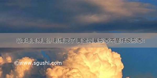 《泽塔奥特曼》剧情变了 黄金风暴形态不是终极形态！