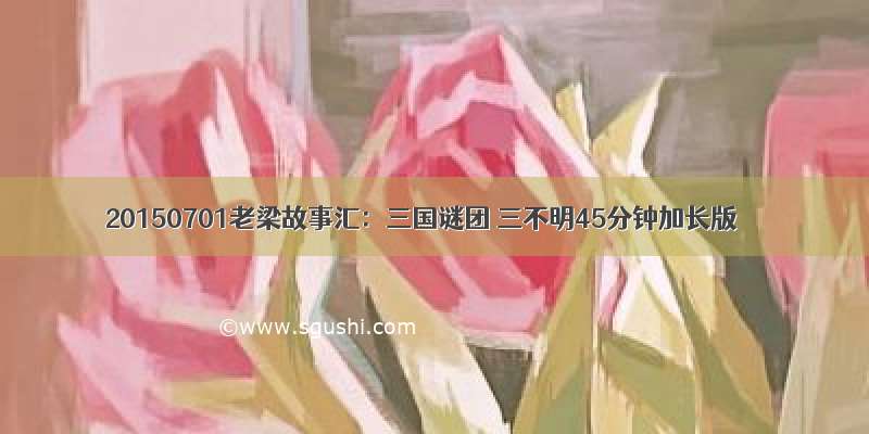 20150701老梁故事汇：三国谜团 三不明45分钟加长版