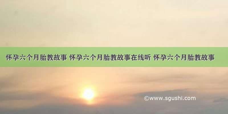 怀孕六个月胎教故事 怀孕六个月胎教故事在线听 怀孕六个月胎教故事