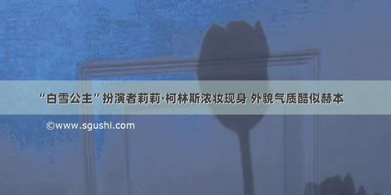 “白雪公主”扮演者莉莉·柯林斯浓妆现身 外貌气质酷似赫本