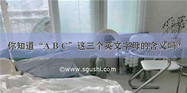 你知道“A B C”这三个英文字母的含义吗？