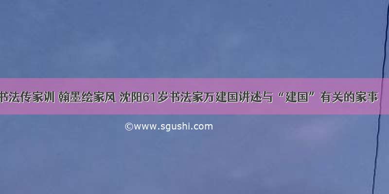 书法传家训 翰墨绘家风 沈阳61岁书法家万建国讲述与“建国”有关的家事