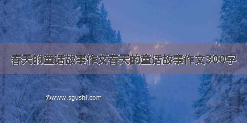 春天的童话故事作文春天的童话故事作文300字