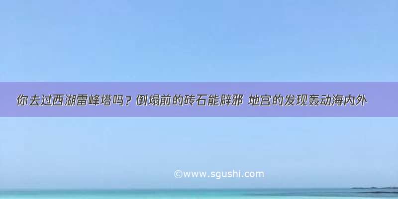 你去过西湖雷峰塔吗？倒塌前的砖石能辟邪 地宫的发现轰动海内外