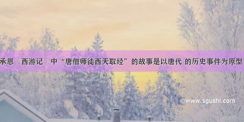 吴承恩《西游记》中“唐僧师徒西天取经”的故事是以唐代 的历史事件为原型